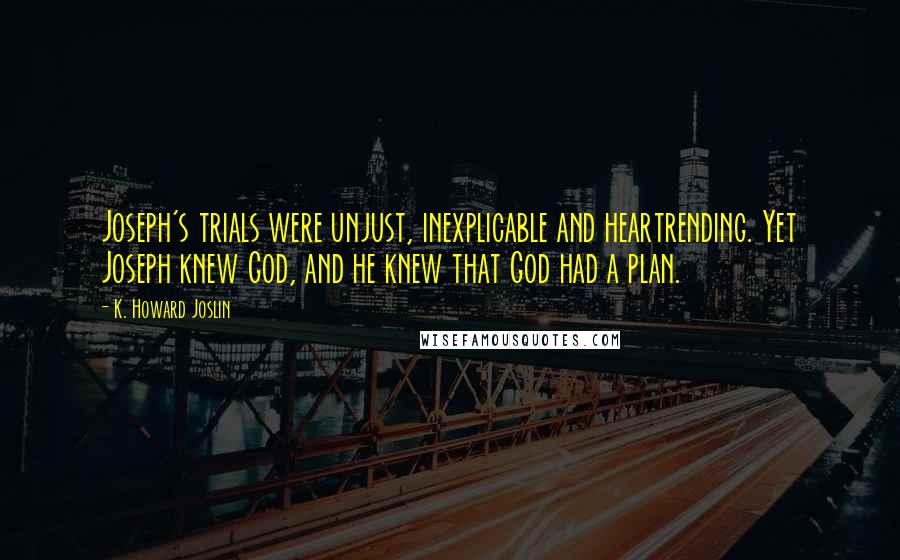 K. Howard Joslin Quotes: Joseph's trials were unjust, inexplicable and heartrending. Yet Joseph knew God, and he knew that God had a plan.