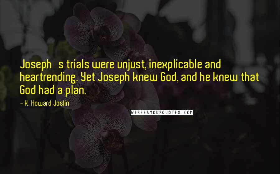 K. Howard Joslin Quotes: Joseph's trials were unjust, inexplicable and heartrending. Yet Joseph knew God, and he knew that God had a plan.