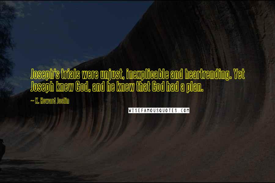 K. Howard Joslin Quotes: Joseph's trials were unjust, inexplicable and heartrending. Yet Joseph knew God, and he knew that God had a plan.