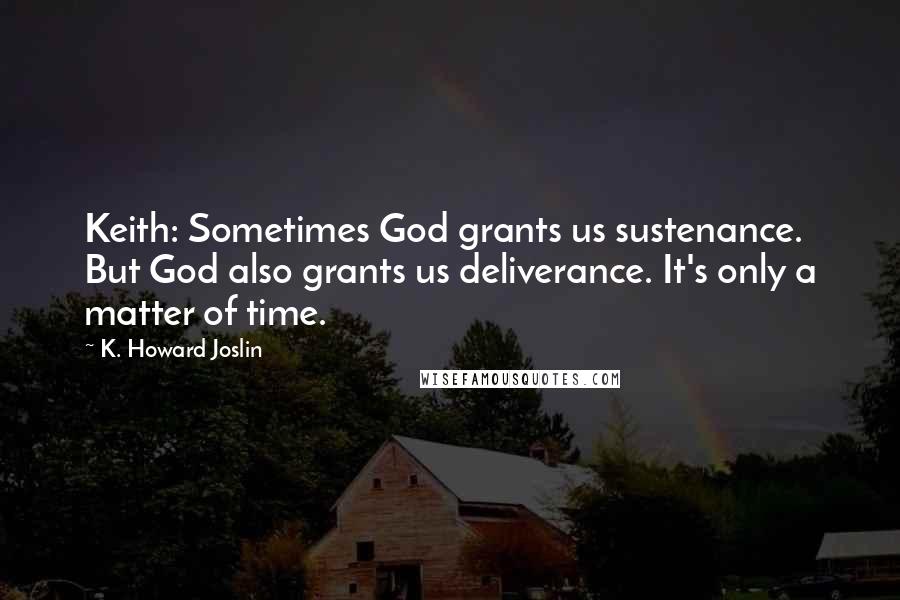 K. Howard Joslin Quotes: Keith: Sometimes God grants us sustenance. But God also grants us deliverance. It's only a matter of time.