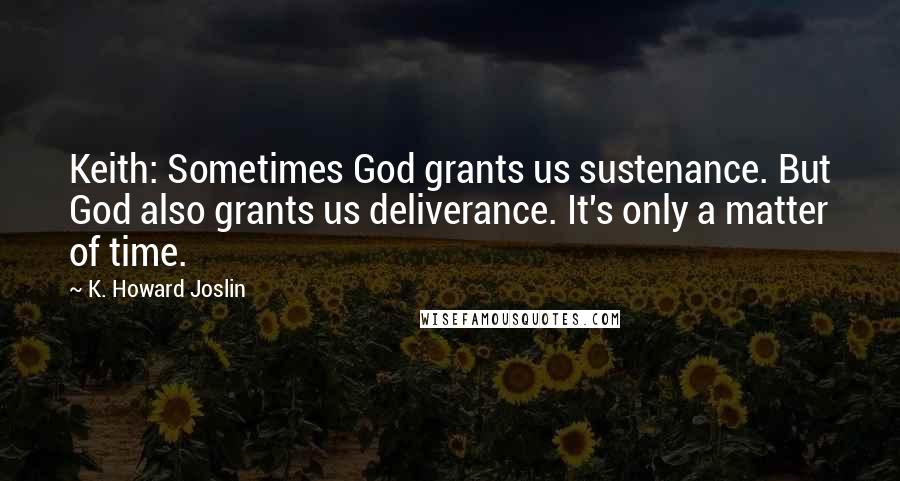 K. Howard Joslin Quotes: Keith: Sometimes God grants us sustenance. But God also grants us deliverance. It's only a matter of time.