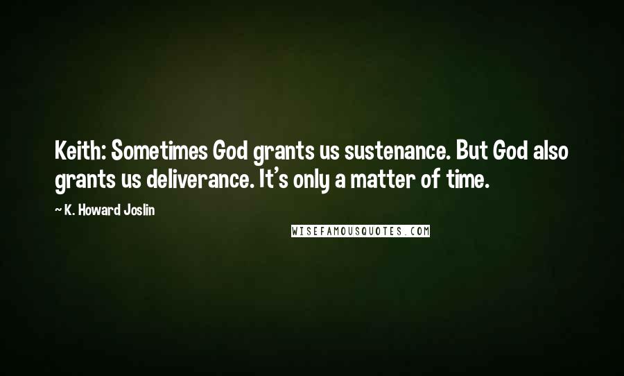 K. Howard Joslin Quotes: Keith: Sometimes God grants us sustenance. But God also grants us deliverance. It's only a matter of time.