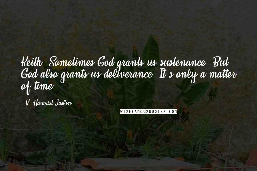 K. Howard Joslin Quotes: Keith: Sometimes God grants us sustenance. But God also grants us deliverance. It's only a matter of time.