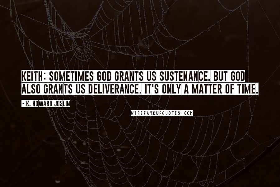 K. Howard Joslin Quotes: Keith: Sometimes God grants us sustenance. But God also grants us deliverance. It's only a matter of time.