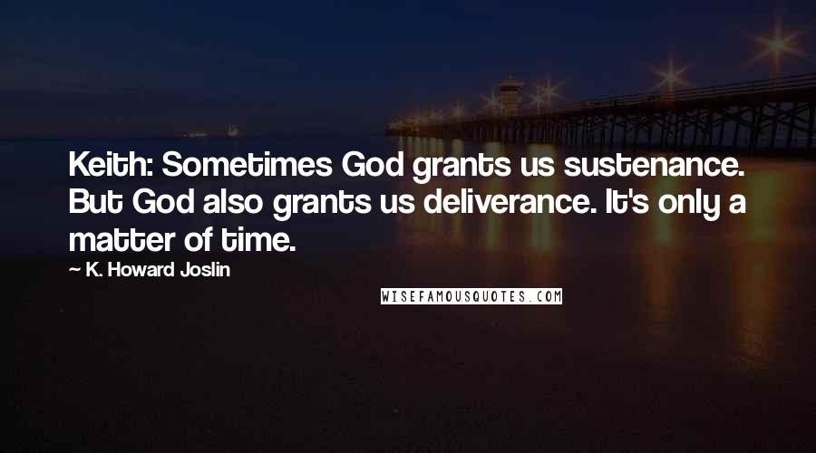 K. Howard Joslin Quotes: Keith: Sometimes God grants us sustenance. But God also grants us deliverance. It's only a matter of time.