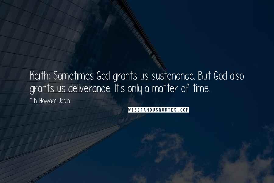 K. Howard Joslin Quotes: Keith: Sometimes God grants us sustenance. But God also grants us deliverance. It's only a matter of time.