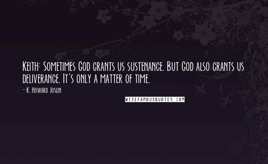 K. Howard Joslin Quotes: Keith: Sometimes God grants us sustenance. But God also grants us deliverance. It's only a matter of time.