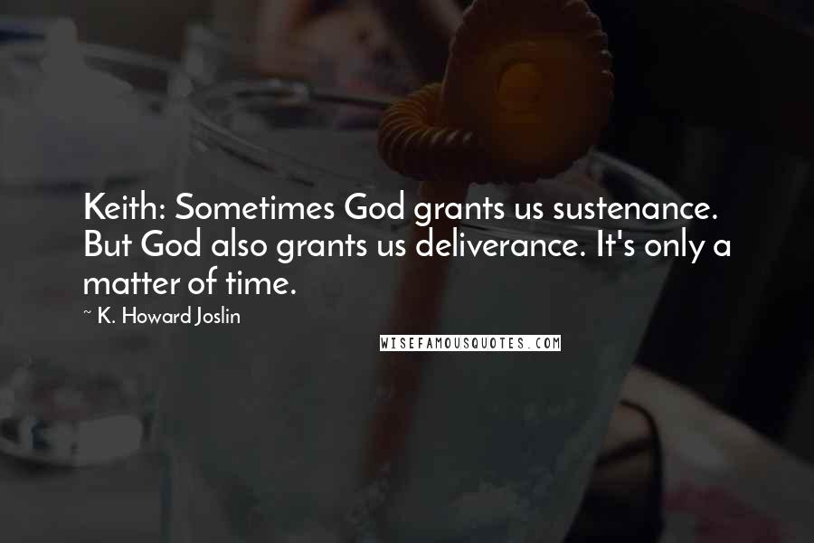 K. Howard Joslin Quotes: Keith: Sometimes God grants us sustenance. But God also grants us deliverance. It's only a matter of time.