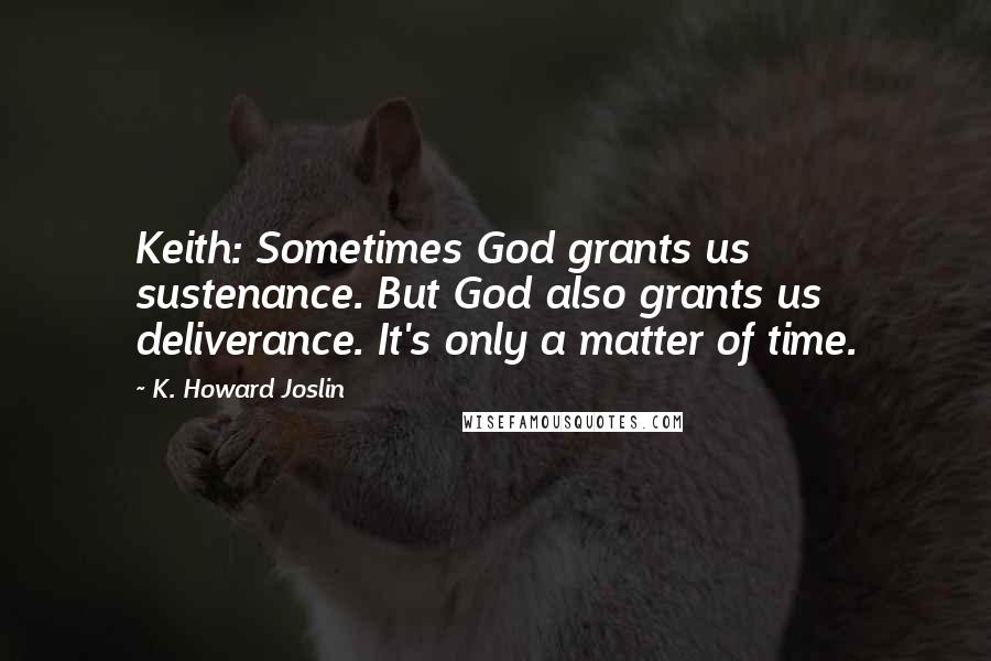 K. Howard Joslin Quotes: Keith: Sometimes God grants us sustenance. But God also grants us deliverance. It's only a matter of time.