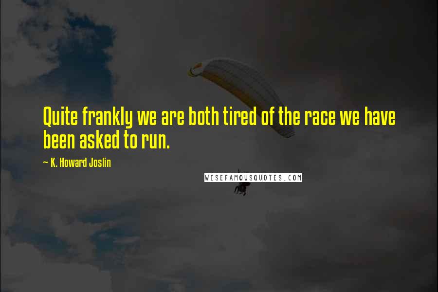 K. Howard Joslin Quotes: Quite frankly we are both tired of the race we have been asked to run.