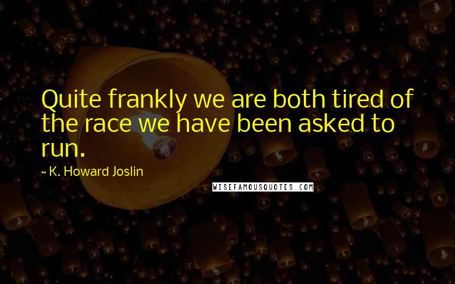 K. Howard Joslin Quotes: Quite frankly we are both tired of the race we have been asked to run.