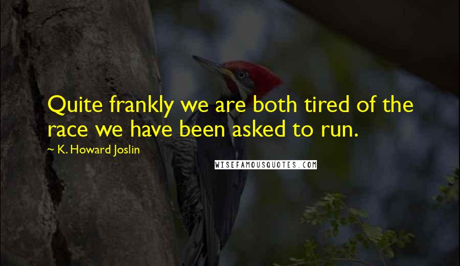 K. Howard Joslin Quotes: Quite frankly we are both tired of the race we have been asked to run.