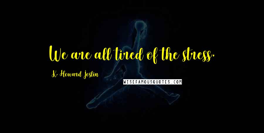 K. Howard Joslin Quotes: We are all tired of the stress.