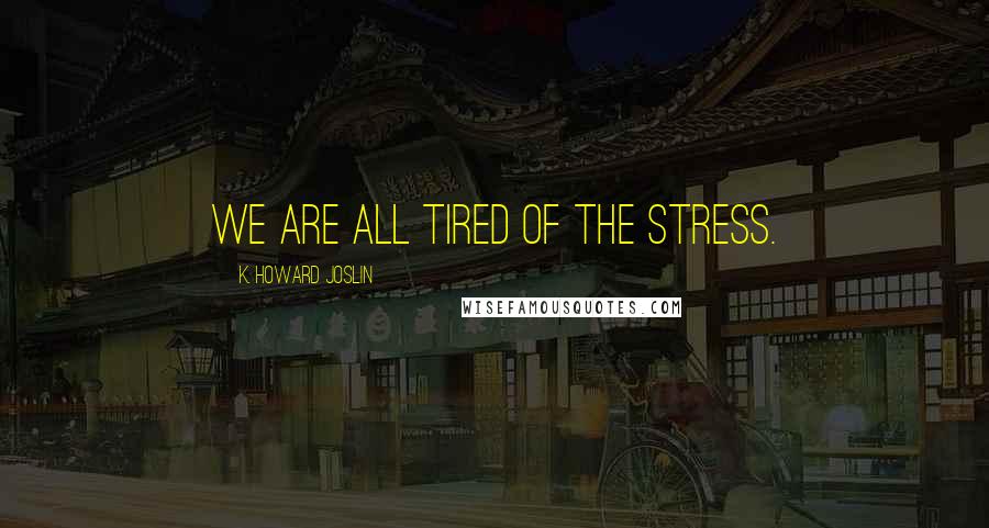 K. Howard Joslin Quotes: We are all tired of the stress.
