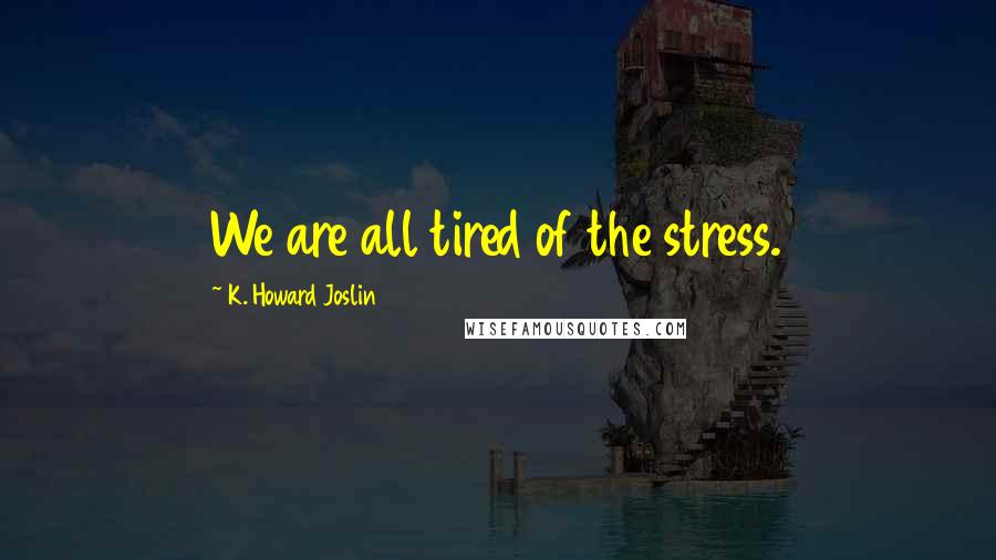 K. Howard Joslin Quotes: We are all tired of the stress.