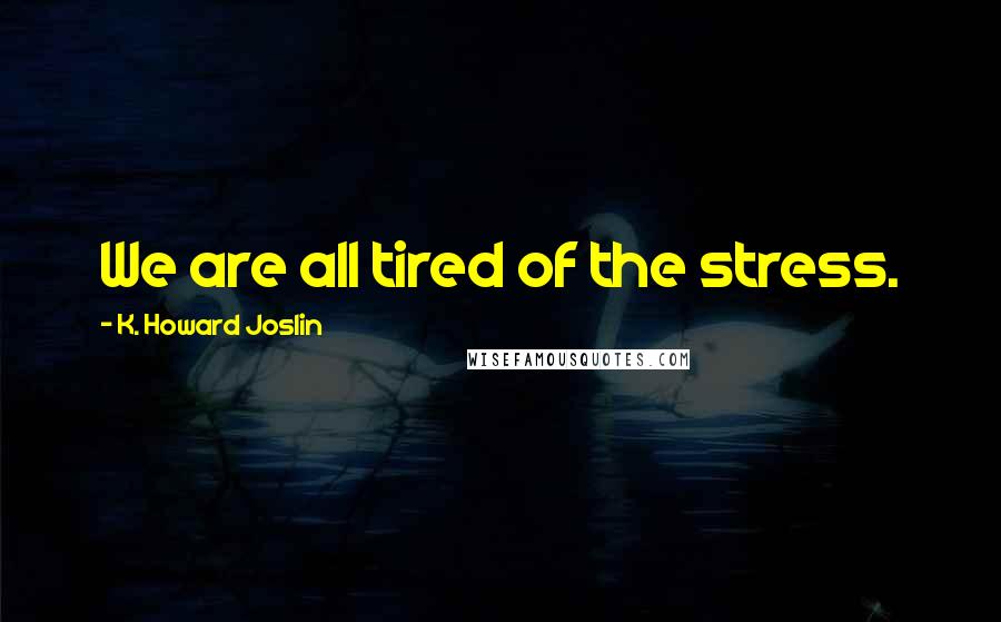 K. Howard Joslin Quotes: We are all tired of the stress.