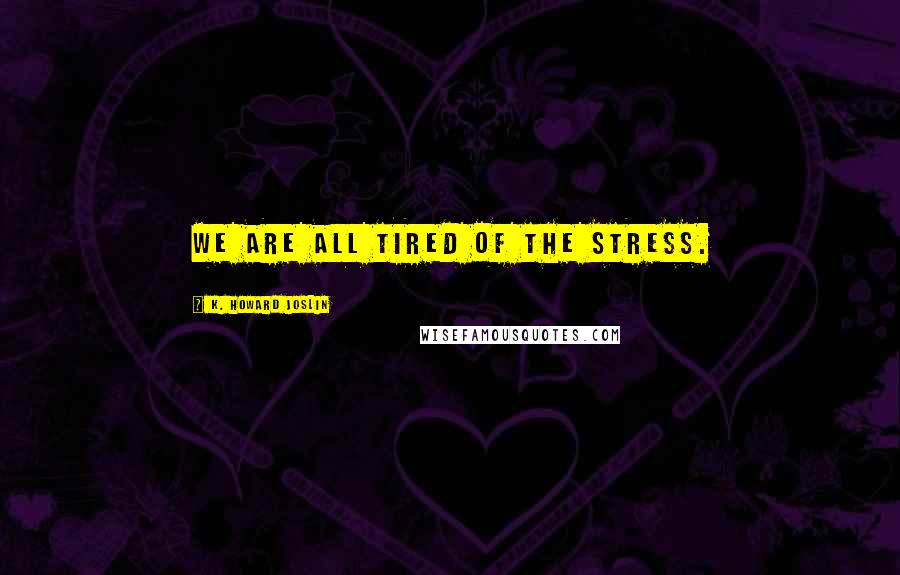 K. Howard Joslin Quotes: We are all tired of the stress.