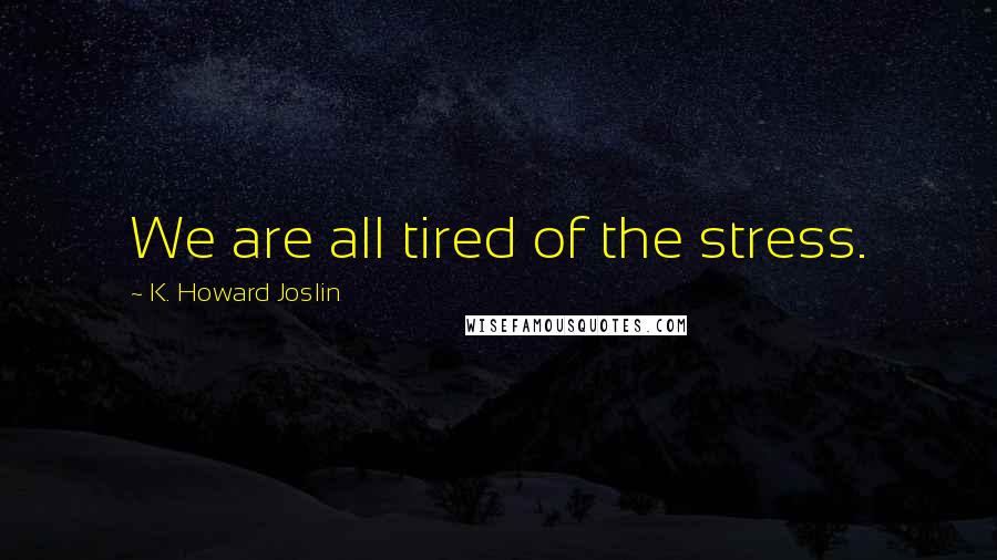 K. Howard Joslin Quotes: We are all tired of the stress.