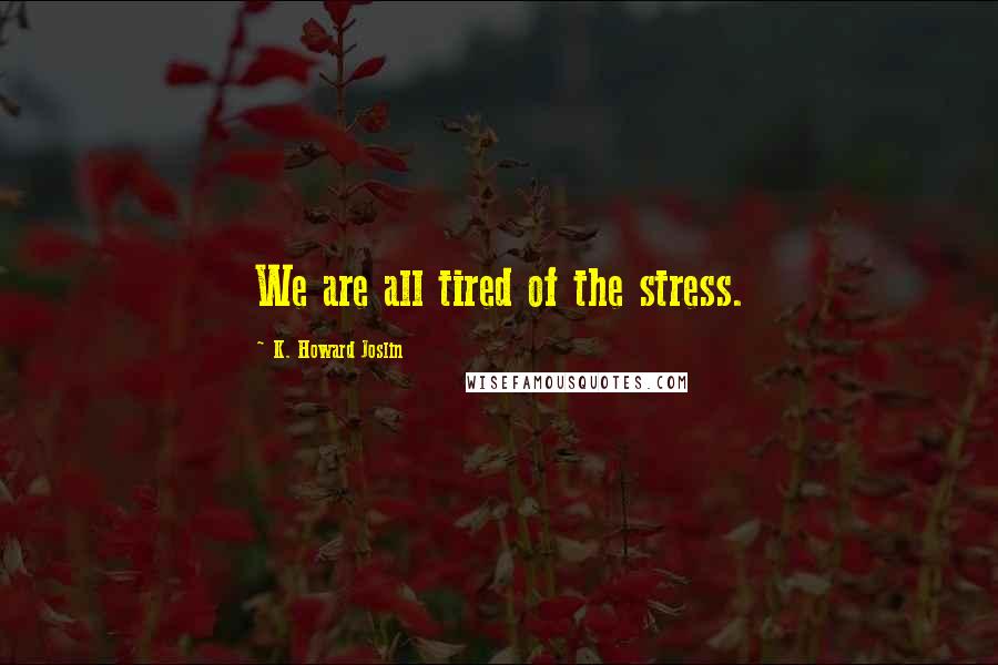 K. Howard Joslin Quotes: We are all tired of the stress.
