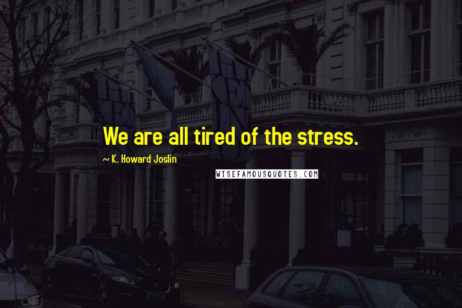 K. Howard Joslin Quotes: We are all tired of the stress.