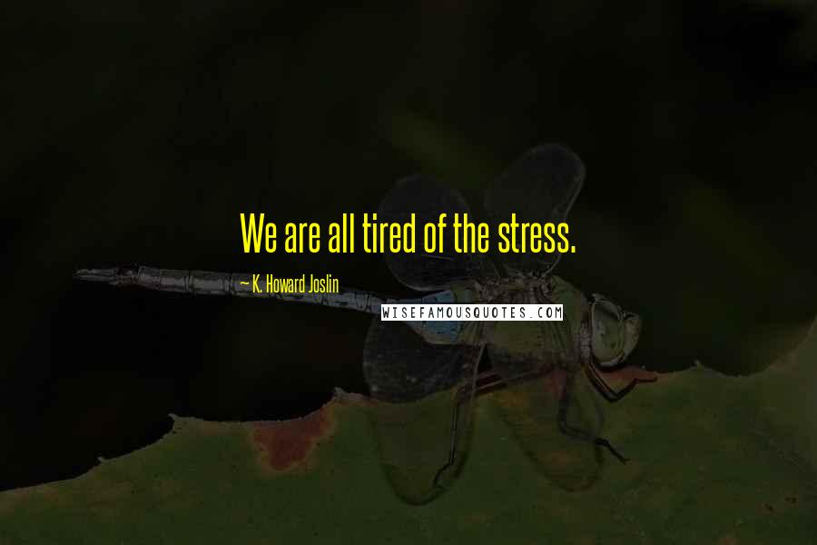K. Howard Joslin Quotes: We are all tired of the stress.