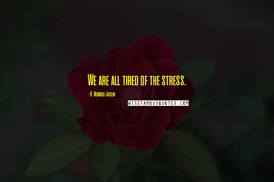 K. Howard Joslin Quotes: We are all tired of the stress.
