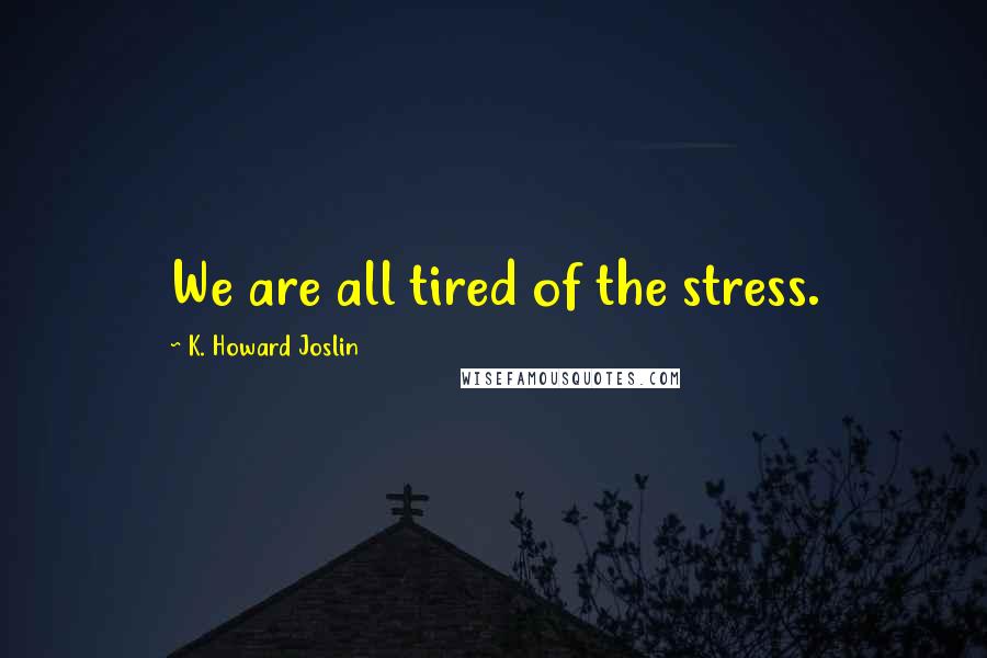 K. Howard Joslin Quotes: We are all tired of the stress.