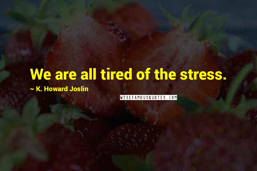 K. Howard Joslin Quotes: We are all tired of the stress.