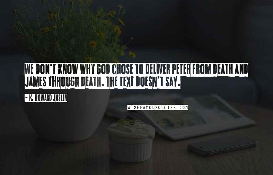 K. Howard Joslin Quotes: We don't know why God chose to deliver Peter from death and James through death. The text doesn't say.
