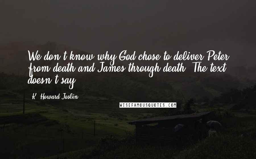 K. Howard Joslin Quotes: We don't know why God chose to deliver Peter from death and James through death. The text doesn't say.