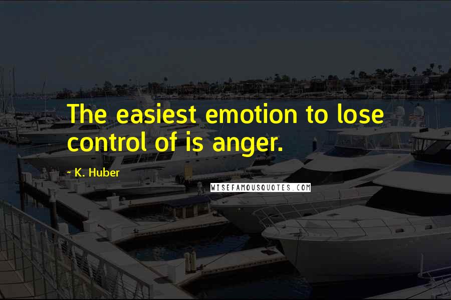 K. Huber Quotes: The easiest emotion to lose control of is anger.