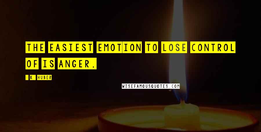 K. Huber Quotes: The easiest emotion to lose control of is anger.