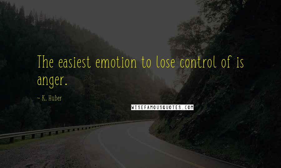 K. Huber Quotes: The easiest emotion to lose control of is anger.