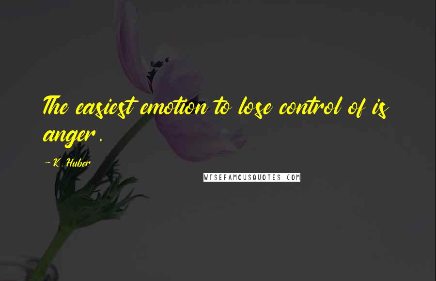 K. Huber Quotes: The easiest emotion to lose control of is anger.