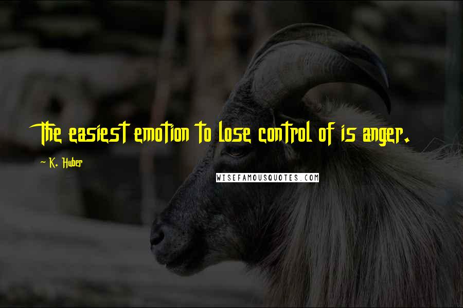 K. Huber Quotes: The easiest emotion to lose control of is anger.