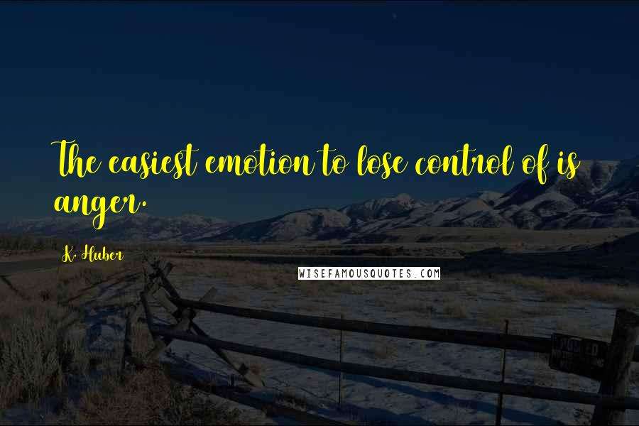 K. Huber Quotes: The easiest emotion to lose control of is anger.