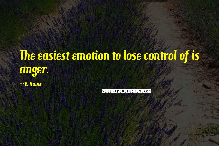 K. Huber Quotes: The easiest emotion to lose control of is anger.