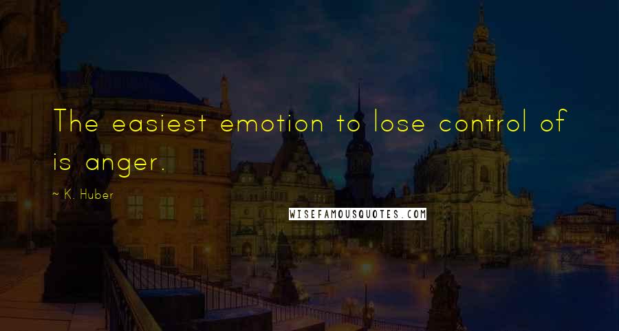 K. Huber Quotes: The easiest emotion to lose control of is anger.