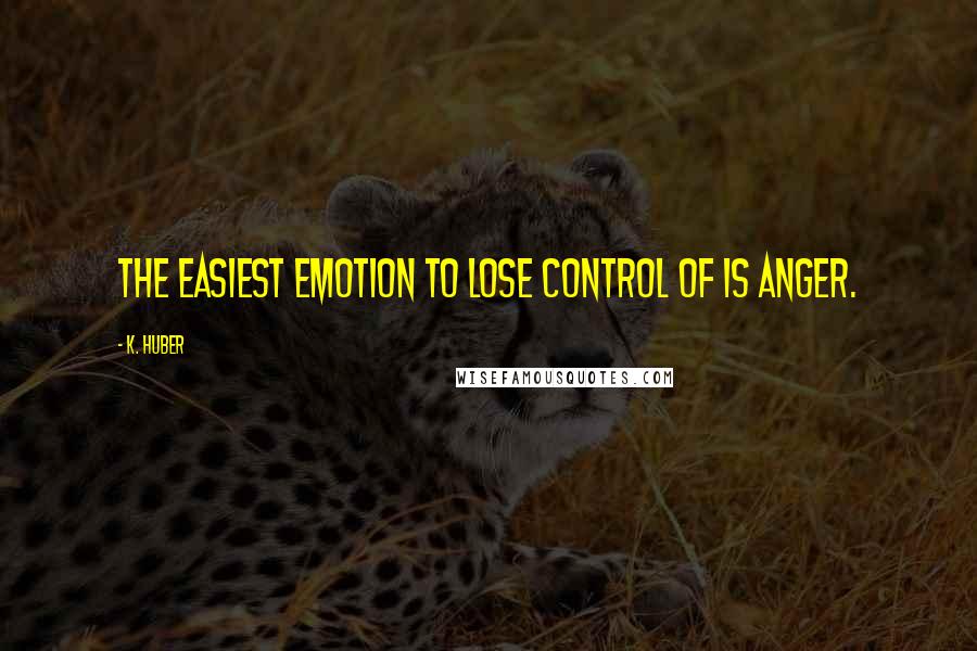 K. Huber Quotes: The easiest emotion to lose control of is anger.