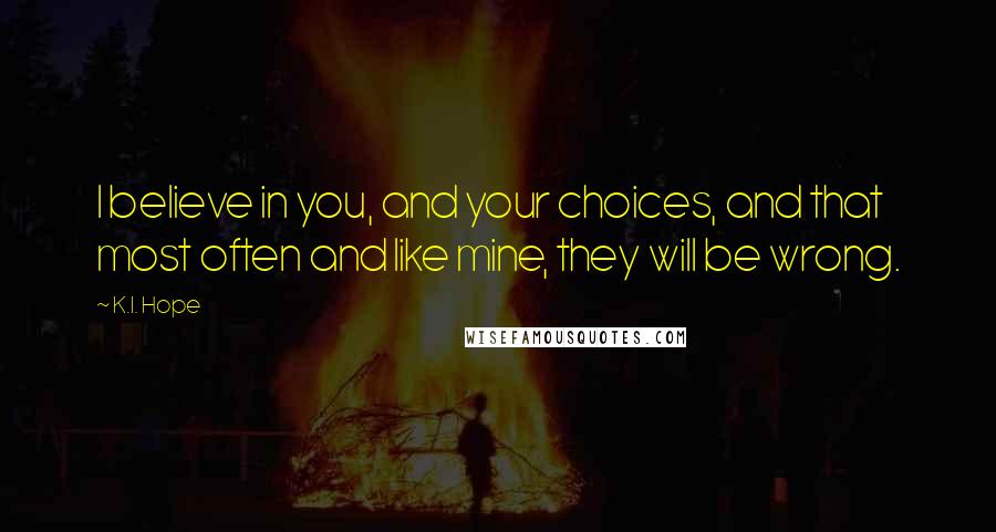 K.I. Hope Quotes: I believe in you, and your choices, and that most often and like mine, they will be wrong.