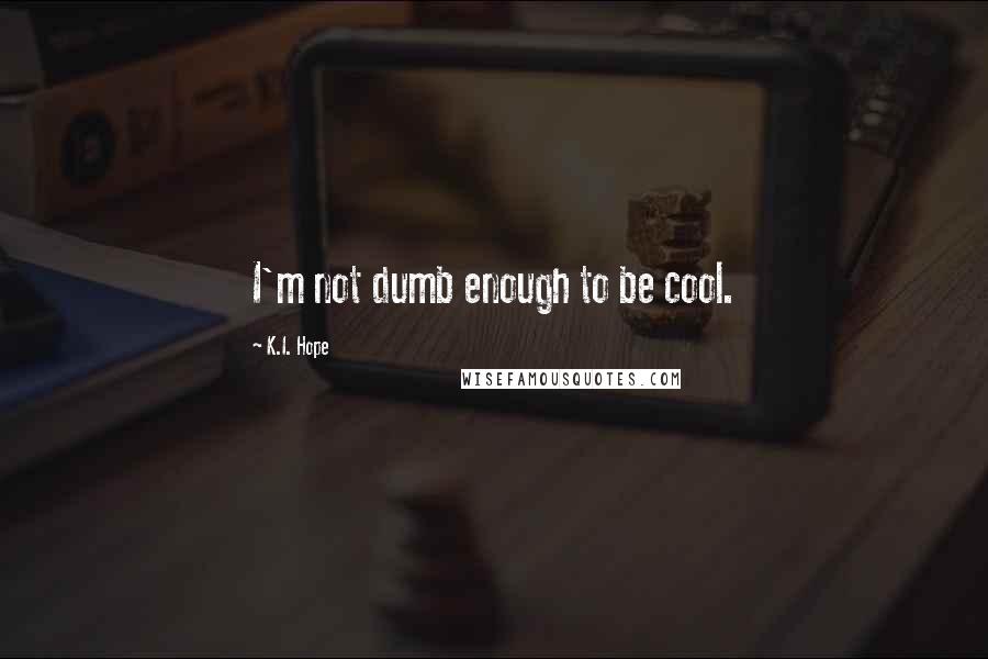 K.I. Hope Quotes: I'm not dumb enough to be cool.