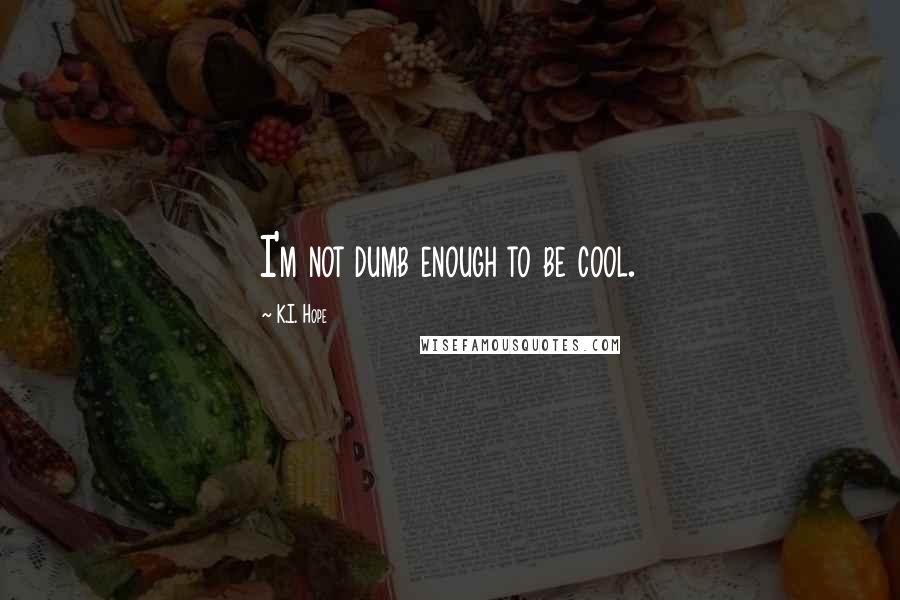 K.I. Hope Quotes: I'm not dumb enough to be cool.