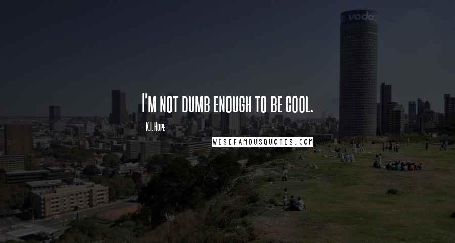 K.I. Hope Quotes: I'm not dumb enough to be cool.
