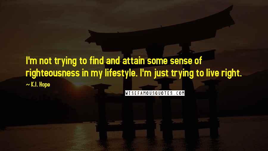 K.I. Hope Quotes: I'm not trying to find and attain some sense of righteousness in my lifestyle. I'm just trying to live right.