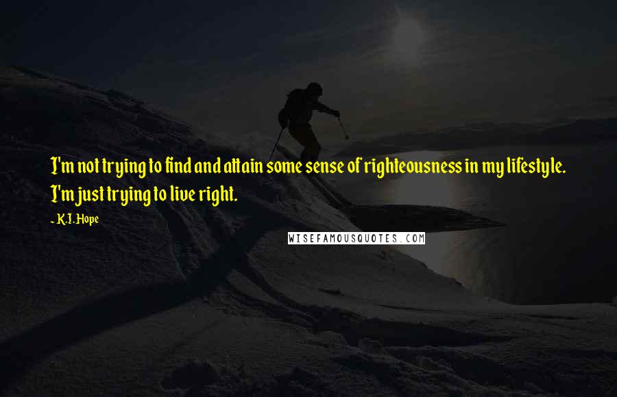 K.I. Hope Quotes: I'm not trying to find and attain some sense of righteousness in my lifestyle. I'm just trying to live right.