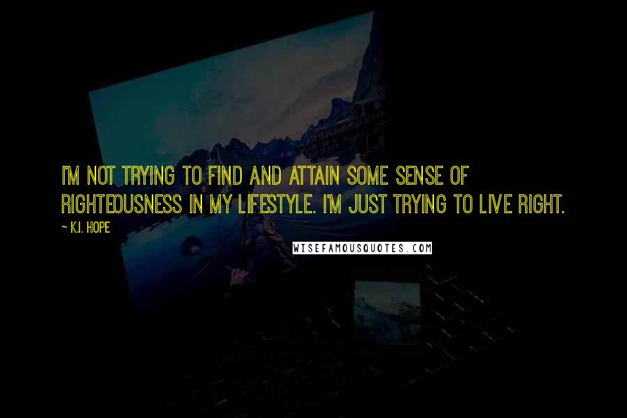 K.I. Hope Quotes: I'm not trying to find and attain some sense of righteousness in my lifestyle. I'm just trying to live right.