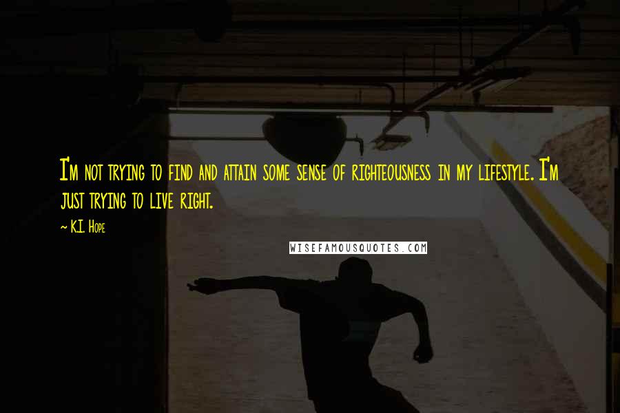 K.I. Hope Quotes: I'm not trying to find and attain some sense of righteousness in my lifestyle. I'm just trying to live right.