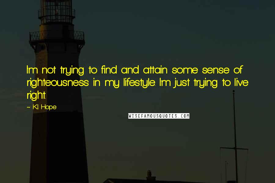 K.I. Hope Quotes: I'm not trying to find and attain some sense of righteousness in my lifestyle. I'm just trying to live right.