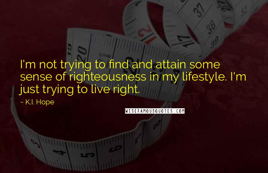 K.I. Hope Quotes: I'm not trying to find and attain some sense of righteousness in my lifestyle. I'm just trying to live right.