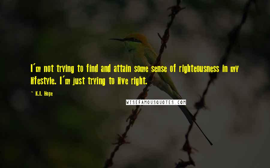 K.I. Hope Quotes: I'm not trying to find and attain some sense of righteousness in my lifestyle. I'm just trying to live right.